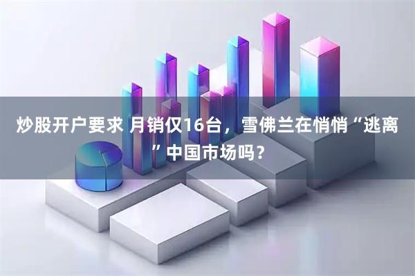 炒股开户要求 月销仅16台，雪佛兰在悄悄“逃离”中国市场吗？