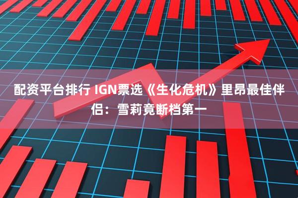 配资平台排行 IGN票选《生化危机》里昂最佳伴侣：雪莉竟断档第一