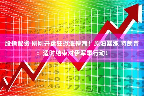 股指配资 刚刚开盘狂掀涨停潮！原油暴涨 特朗普：适时结束对伊军事行动！