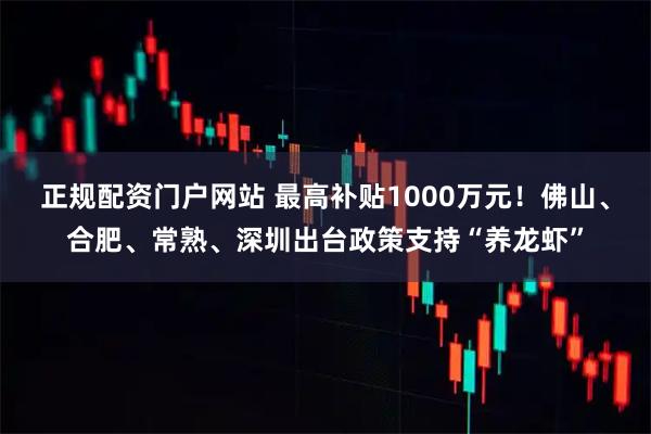 正规配资门户网站 最高补贴1000万元！佛山、合肥、常熟、深圳出台政策支持“养龙虾”