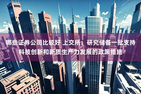 哪些证券公司比较好 上交所：研究储备一批支持科技创新和新质生产力发展的政策措施