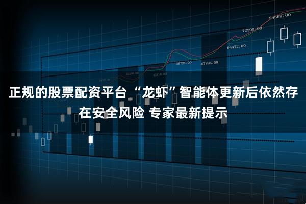 正规的股票配资平台 “龙虾”智能体更新后依然存在安全风险 专家最新提示
