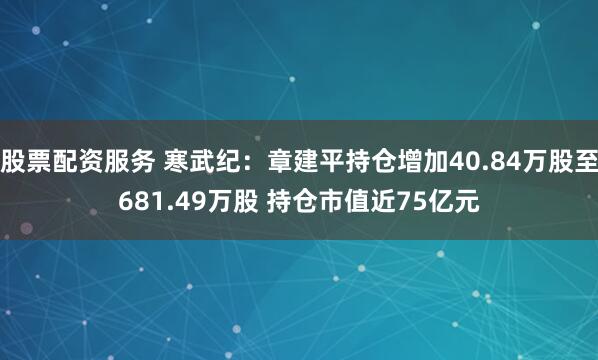 股票配资服务 寒武纪：章建平持仓增加40.84万股至681.49万股 持仓市值近75亿元