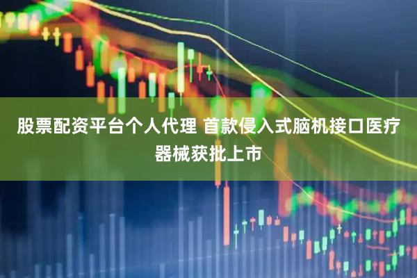 股票配资平台个人代理 首款侵入式脑机接口医疗器械获批上市