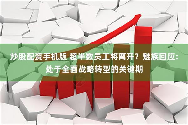 炒股配资手机版 超半数员工将离开？魅族回应：处于全面战略转型的关键期