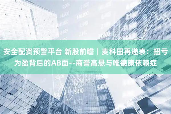 安全配资预警平台 新股前瞻｜麦科田再递表：扭亏为盈背后的AB面--商誉高悬与唯德康依赖症