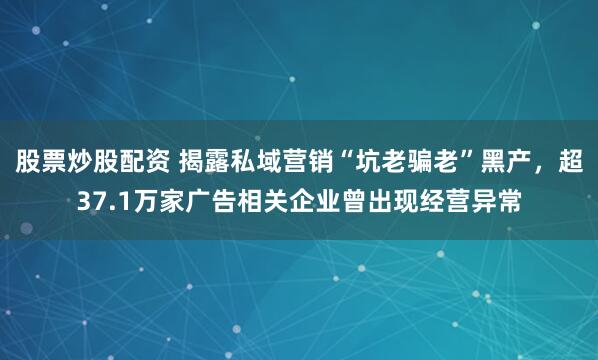 股票炒股配资 揭露私域营销“坑老骗老”黑产，超37.1万家广告相关企业曾出现经营异常