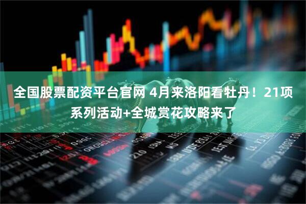 全国股票配资平台官网 4月来洛阳看牡丹！21项系列活动+全城赏花攻略来了