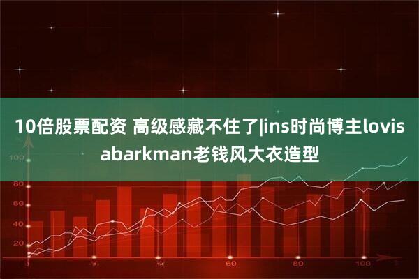 10倍股票配资 高级感藏不住了|ins时尚博主lovisabarkman老钱风大衣造型