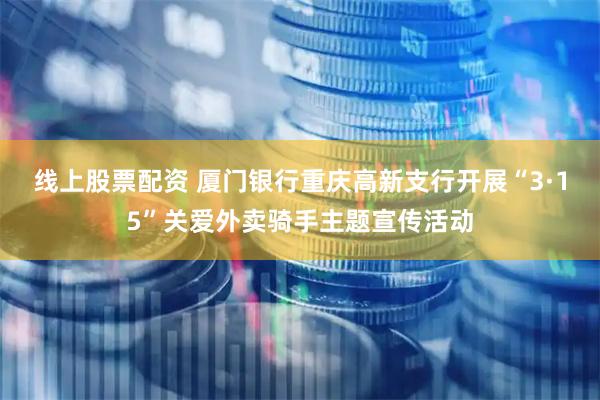 线上股票配资 厦门银行重庆高新支行开展“3·15”关爱外卖骑手主题宣传活动