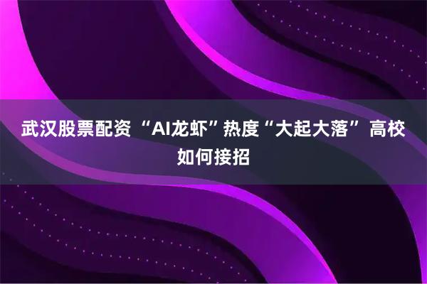 武汉股票配资 “AI龙虾”热度“大起大落” 高校如何接招