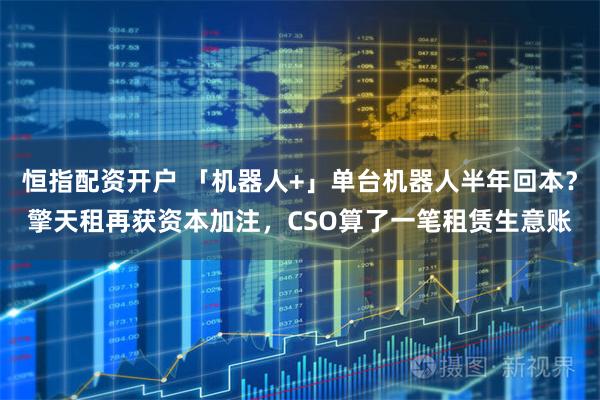 恒指配资开户 「机器人+」单台机器人半年回本？擎天租再获资本加注，CSO算了一笔租赁生意账