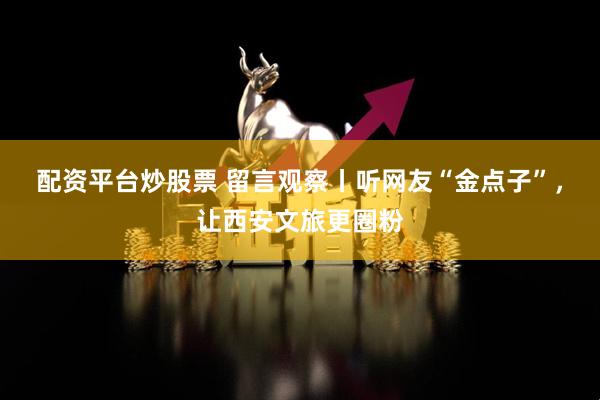 配资平台炒股票 留言观察丨听网友“金点子”，让西安文旅更圈粉