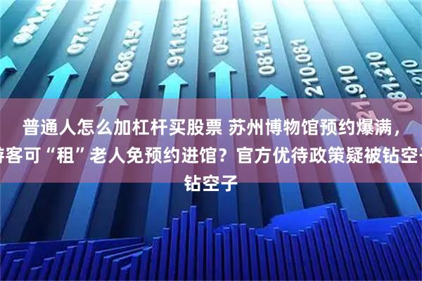 普通人怎么加杠杆买股票 苏州博物馆预约爆满，游客可“租”老人免预约进馆？官方优待政策疑被钻空子