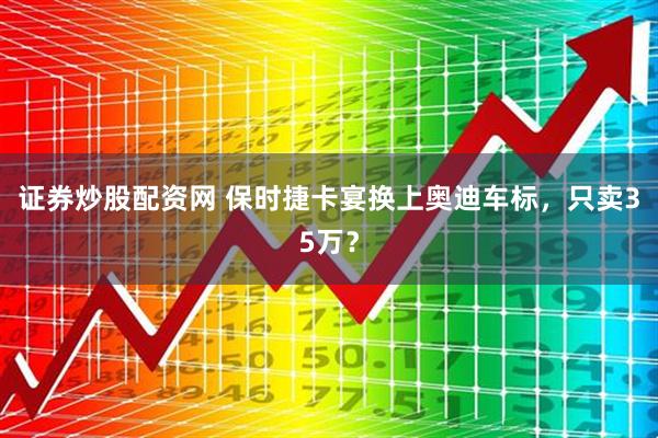 证券炒股配资网 保时捷卡宴换上奥迪车标，只卖35万？