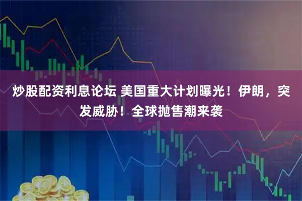 炒股配资利息论坛 美国重大计划曝光！伊朗，突发威胁！全球抛售潮来袭