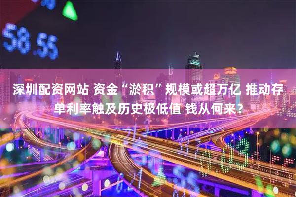 深圳配资网站 资金“淤积”规模或超万亿 推动存单利率触及历史极低值 钱从何来？