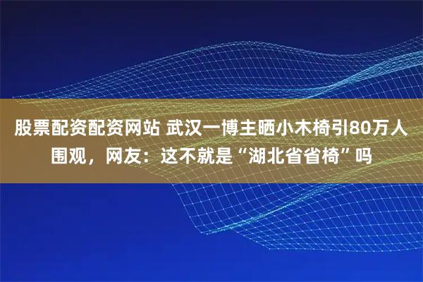 股票配资配资网站 武汉一博主晒小木椅引80万人围观，网友：这不就是“湖北省省椅”吗