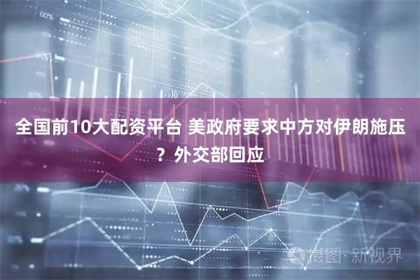 全国前10大配资平台 美政府要求中方对伊朗施压？外交部回应