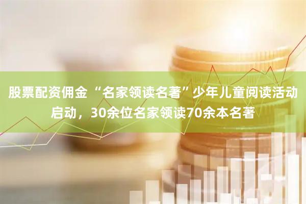 股票配资佣金 “名家领读名著”少年儿童阅读活动启动，30余位名家领读70余本名著