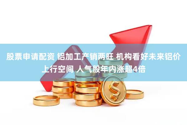 股票申请配资 铝加工产销两旺 机构看好未来铝价上行空间 人气股年内涨超4倍
