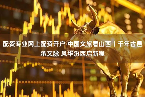 配资专业网上配资开户 中国文旅看山西丨千年古邑承文脉 风华汾西启新程