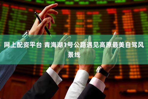 网上配资平台 青海湖1号公路遇见高原最美自驾风景线