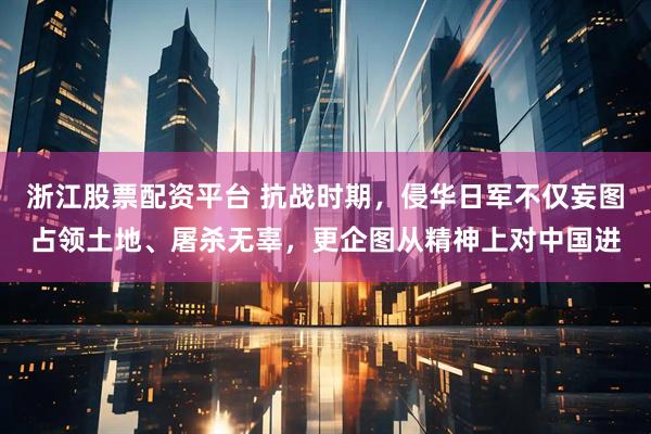 浙江股票配资平台 抗战时期，侵华日军不仅妄图占领土地、屠杀无辜，更企图从精神上对中国进