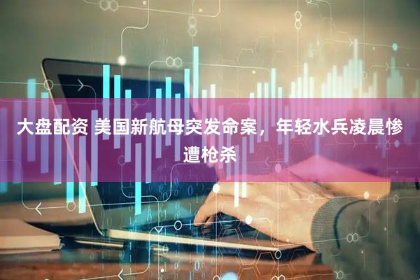 大盘配资 美国新航母突发命案，年轻水兵凌晨惨遭枪杀
