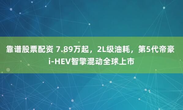 靠谱股票配资 7.89万起，2L级油耗，第5代帝豪 i-HEV智擎混动全球上市