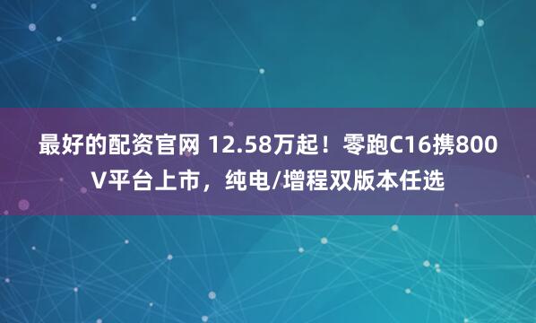 最好的配资官网 12.58万起！零跑C16携800V平台上市，纯电/增程双版本任选