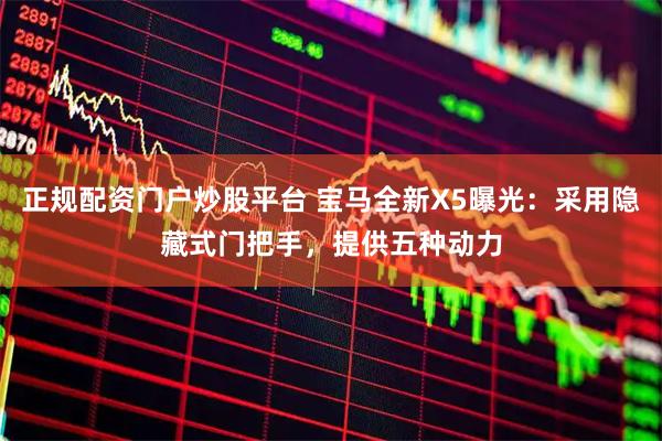 正规配资门户炒股平台 宝马全新X5曝光：采用隐藏式门把手，提供五种动力