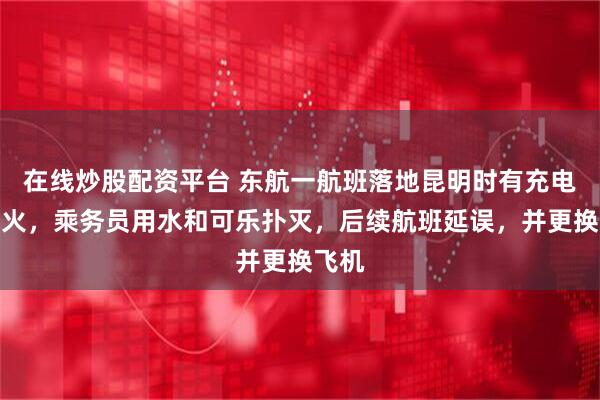 在线炒股配资平台 东航一航班落地昆明时有充电宝起火，乘务员用水和可乐扑灭，后续航班延误，并更换飞机