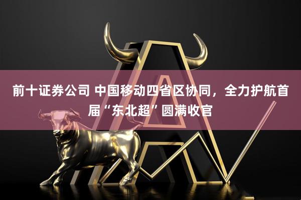 前十证券公司 中国移动四省区协同，全力护航首届“东北超”圆满收官