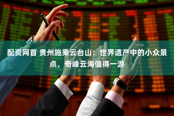 配资网首 贵州施秉云台山：世界遗产中的小众景点，奇峰云海值得一游