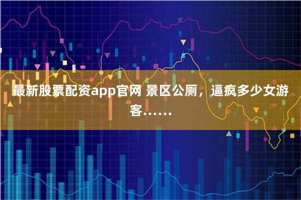 最新股票配资app官网 景区公厕，逼疯多少女游客……