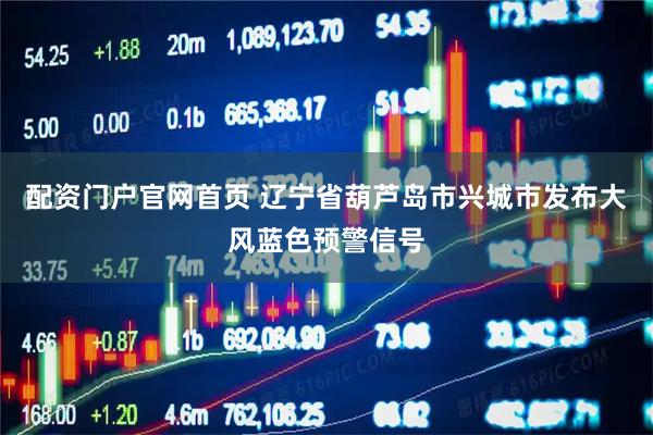 配资门户官网首页 辽宁省葫芦岛市兴城市发布大风蓝色预警信号